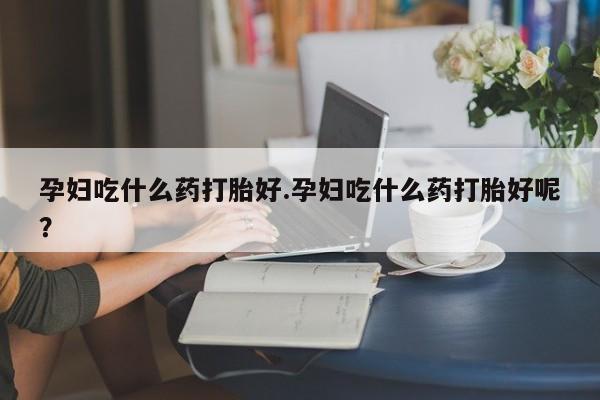 打胎药怎么买孕妇吃什么药打胎好.孕妇吃什么药打胎好呢？