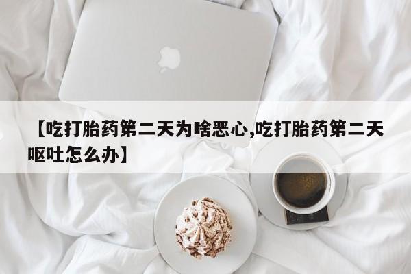 打胎药怎么买【吃打胎药第二天为啥恶心,吃打胎药第二天呕吐怎么办】