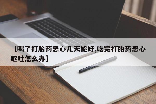 打胎药怎么买【喝了打胎药恶心几天能好,吃完打胎药恶心呕吐怎么办】