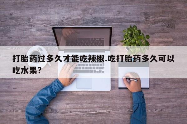 打胎药怎么买打胎药过多久才能吃辣椒.吃打胎药多久可以吃水果？