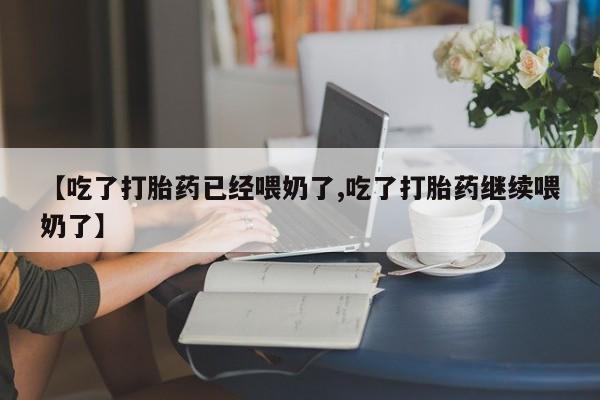 打胎药怎么买【吃了打胎药已经喂奶了,吃了打胎药继续喂奶了】
