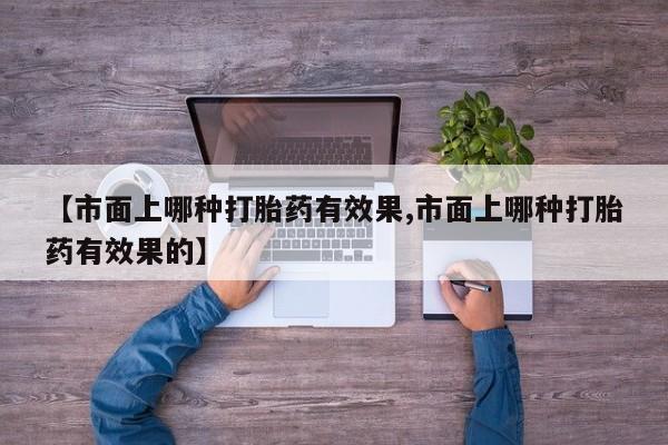 打胎药怎么买【市面上哪种打胎药有效果,市面上哪种打胎药有效果的】