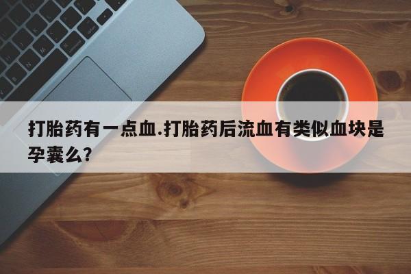打胎药怎么买打胎药有一点血.打胎药后流血有类似血块是孕囊么？
