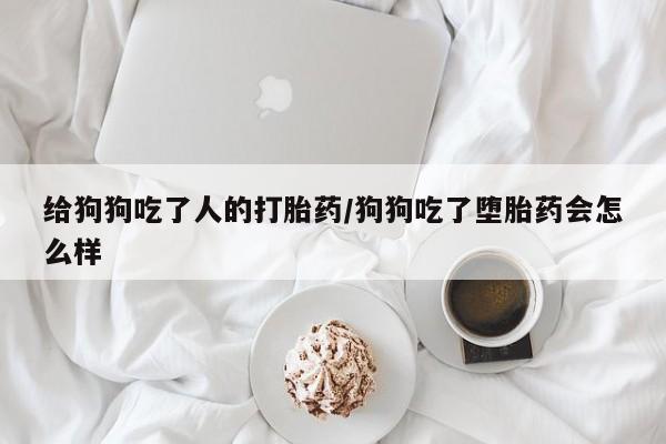 打胎药怎么买给狗狗吃了人的打胎药/狗狗吃了堕胎药会怎么样