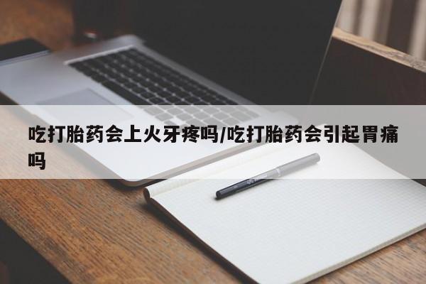打胎药怎么买吃打胎药会上火牙疼吗/吃打胎药会引起胃痛吗