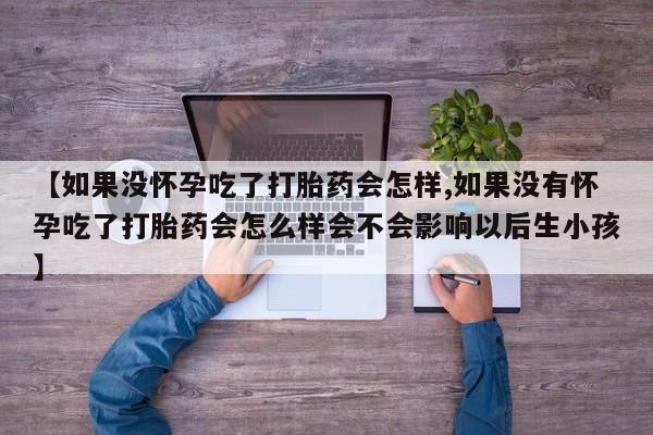 打胎药怎么买【如果没怀孕吃了打胎药会怎样,如果没有怀孕吃了打胎药会怎么样会不会影响以后生小孩】