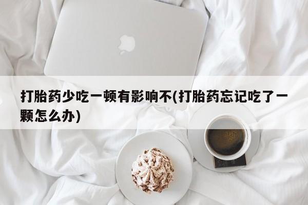 打胎药怎么买打胎药少吃一顿有影响不(打胎药忘记吃了一颗怎么办)