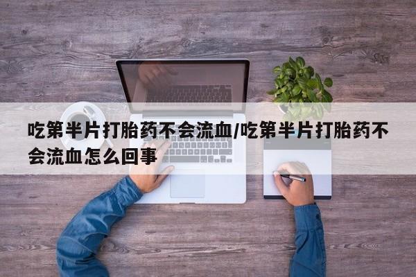 打胎药怎么买吃第半片打胎药不会流血/吃第半片打胎药不会流血怎么回事