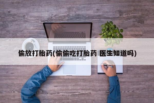 打胎药怎么买偷放打胎药(偷偷吃打胎药 医生知道吗)