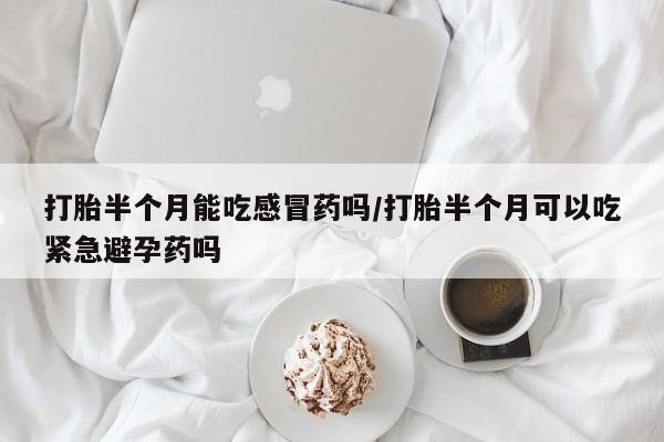 打胎药怎么买打胎半个月能吃感冒药吗/打胎半个月可以吃紧急避孕药吗