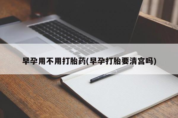 打胎药怎么买早孕用不用打胎药(早孕打胎要清宫吗)