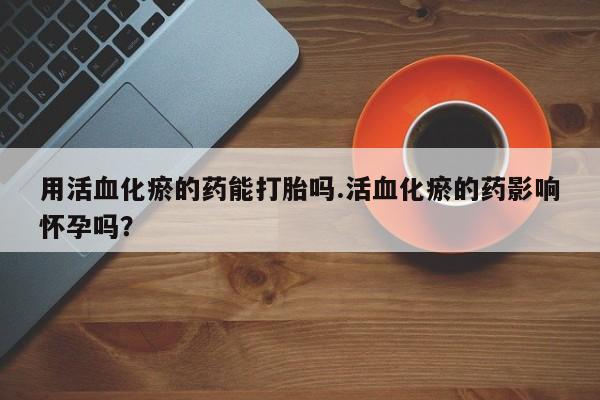打胎药怎么买用活血化瘀的药能打胎吗.活血化瘀的药影响怀孕吗？