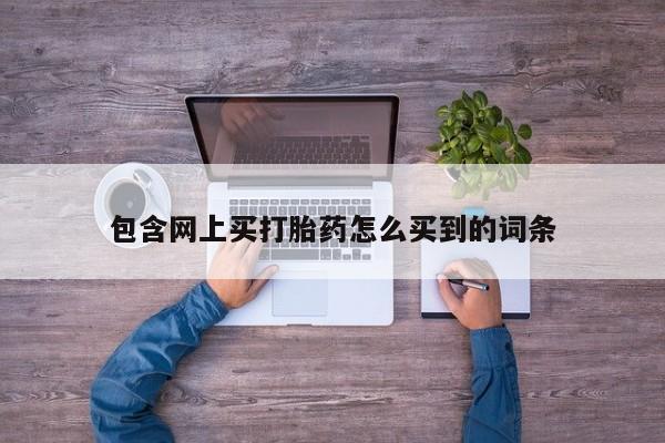 打胎药怎么买包含网上买打胎药怎么买到的词条