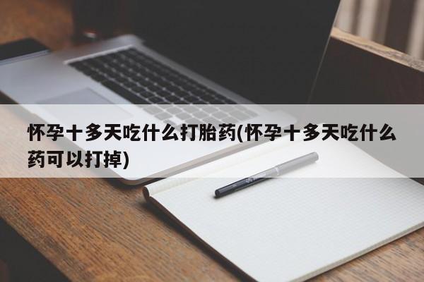打胎药怎么买怀孕十多天吃什么打胎药(怀孕十多天吃什么药可以打掉)