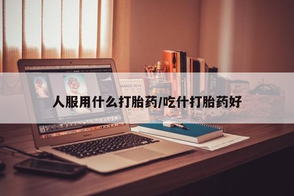 打胎药怎么买人服用什么打胎药/吃什打胎药好