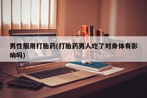 打胎药怎么买男性服用打胎药(打胎药男人吃了对身体有影响吗)