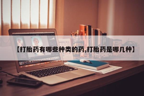 打胎药怎么买【打胎药有哪些种类的药,打胎药是哪几种】