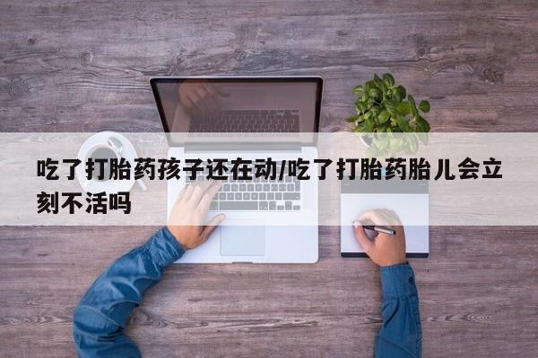 打胎药怎么买吃了打胎药孩子还在动/吃了打胎药胎儿会立刻不活吗