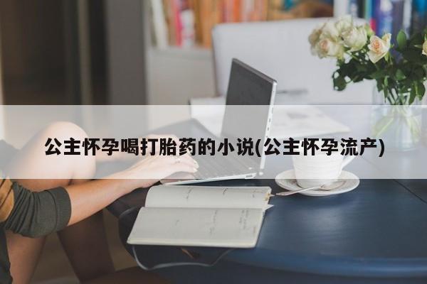 打胎药怎么买公主怀孕喝打胎药的小说(公主怀孕流产)