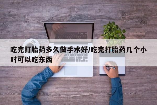 打胎药怎么买吃完打胎药多久做手术好/吃完打胎药几个小时可以吃东西