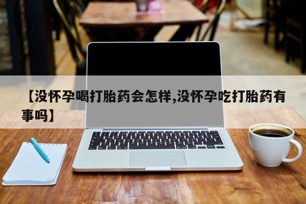 打胎药怎么买【没怀孕喝打胎药会怎样,没怀孕吃打胎药有事吗】