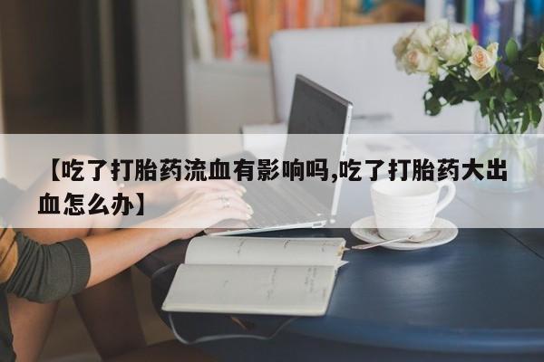 打胎药怎么买【吃了打胎药流血有影响吗,吃了打胎药大出血怎么办】