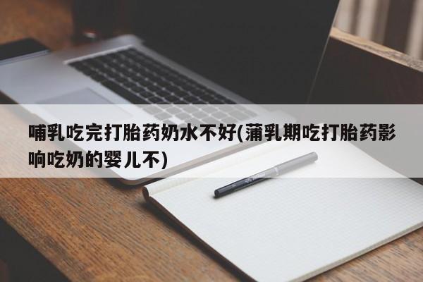 打胎药怎么买哺乳吃完打胎药奶水不好(蒲乳期吃打胎药影响吃奶的婴儿不)