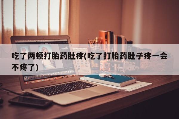 打胎药怎么买吃了两顿打胎药肚疼(吃了打胎药肚子疼一会不疼了)