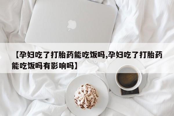 打胎药怎么买【孕妇吃了打胎药能吃饭吗,孕妇吃了打胎药能吃饭吗有影响吗】