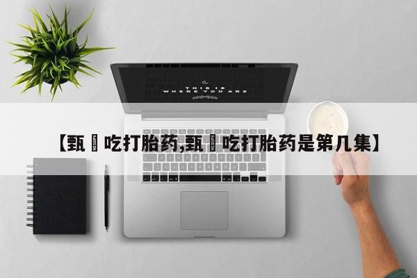 打胎药怎么买【甄嬛吃打胎药,甄嬛吃打胎药是第几集】