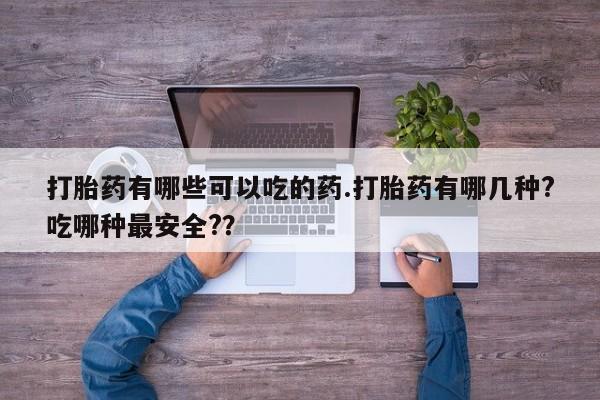 打胎药怎么买打胎药有哪些可以吃的药.打胎药有哪几种?吃哪种最安全?？