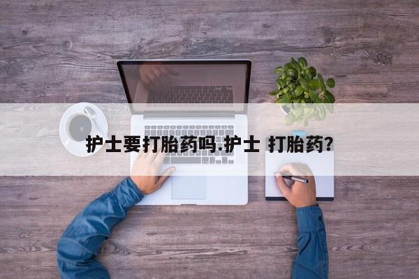打胎药怎么买护士要打胎药吗.护士 打胎药？