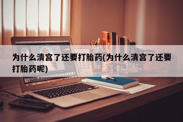 打胎药怎么买为什么清宫了还要打胎药(为什么清宫了还要打胎药呢)
