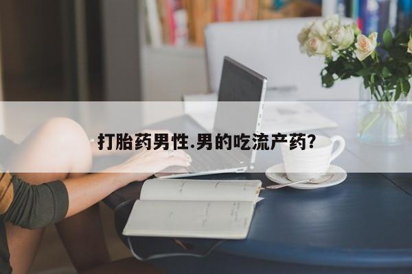 打胎药怎么买打胎药男性.男的吃流产药？