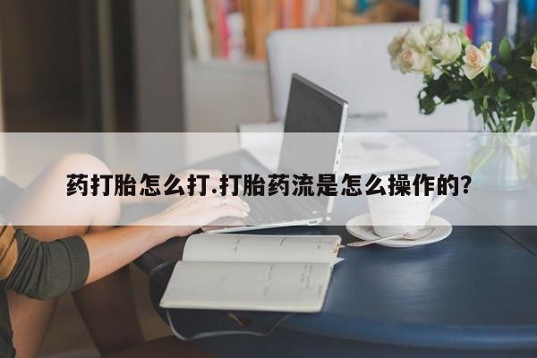 打胎药怎么买药打胎怎么打.打胎药流是怎么操作的？