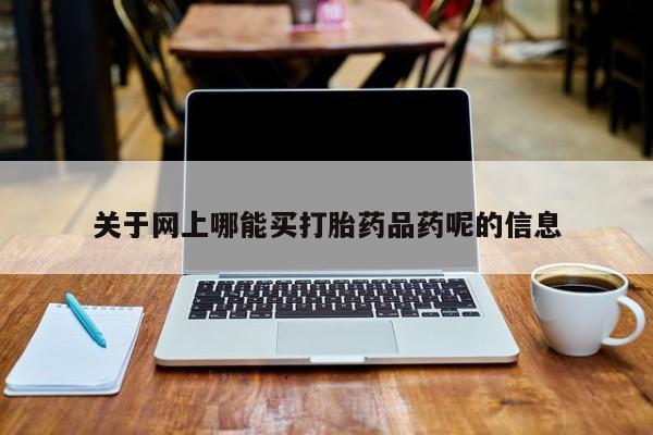 打胎药怎么买关于网上哪能买打胎药品药呢的信息