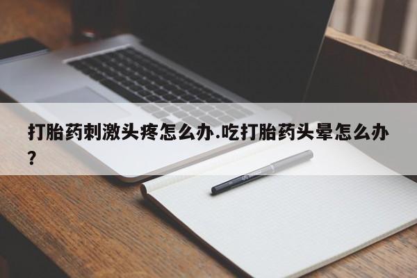 打胎药怎么买打胎药刺激头疼怎么办.吃打胎药头晕怎么办？