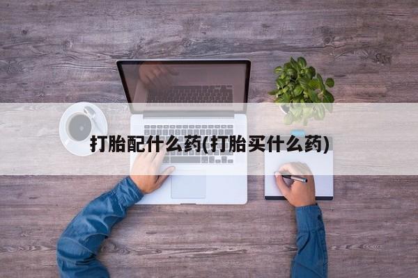 打胎药怎么买打胎配什么药(打胎买什么药)