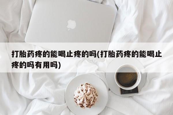 打胎药怎么买打胎药疼的能喝止疼的吗(打胎药疼的能喝止疼的吗有用吗)