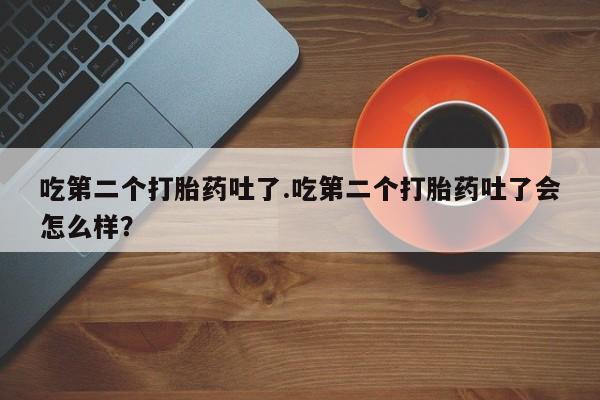打胎药怎么买吃第二个打胎药吐了.吃第二个打胎药吐了会怎么样？