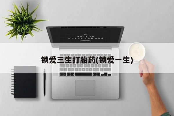 打胎药怎么买锁爱三生打胎药(锁爱一生)