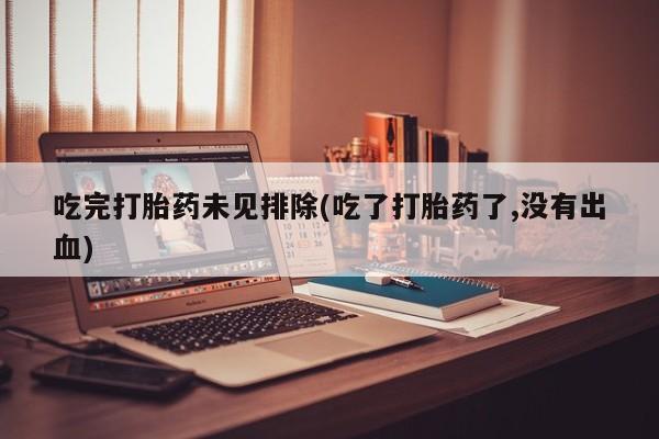 打胎药怎么买吃完打胎药未见排除(吃了打胎药了,没有出血)