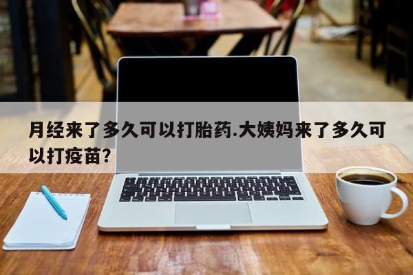 打胎药怎么买月经来了多久可以打胎药.大姨妈来了多久可以打疫苗？