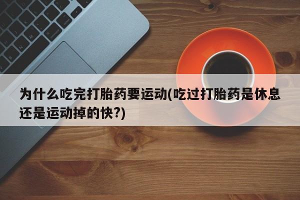 打胎药怎么买为什么吃完打胎药要运动(吃过打胎药是休息还是运动掉的快?)