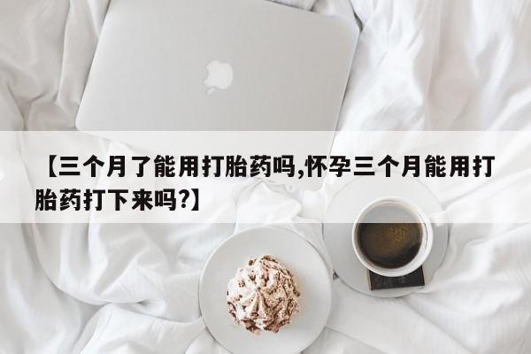打胎药怎么买【三个月了能用打胎药吗,怀孕三个月能用打胎药打下来吗?】