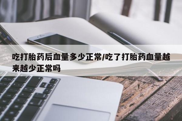打胎药怎么买吃打胎药后血量多少正常/吃了打胎药血量越来越少正常吗