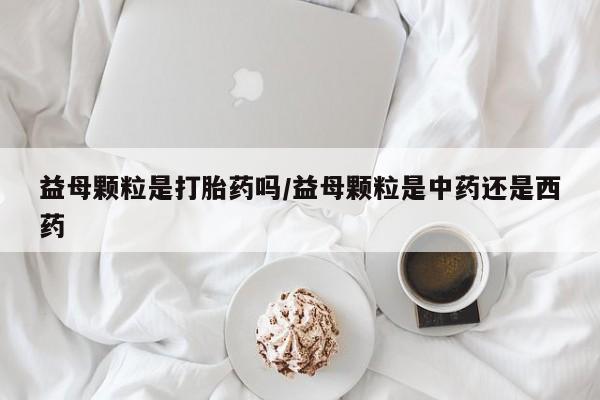 打胎药怎么买益母颗粒是打胎药吗/益母颗粒是中药还是西药