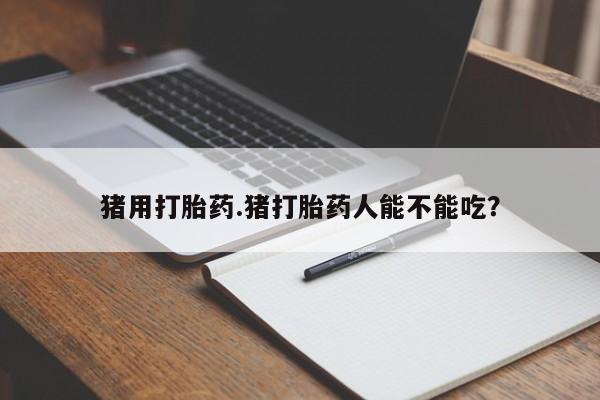 打胎药怎么买猪用打胎药.猪打胎药人能不能吃？