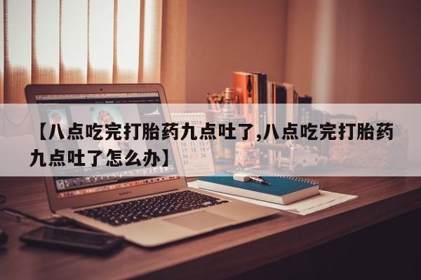 打胎药怎么买【八点吃完打胎药九点吐了,八点吃完打胎药九点吐了怎么办】