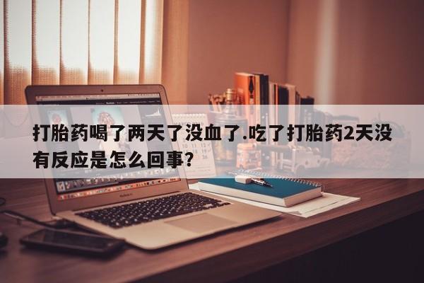 打胎药怎么买打胎药喝了两天了没血了.吃了打胎药2天没有反应是怎么回事？